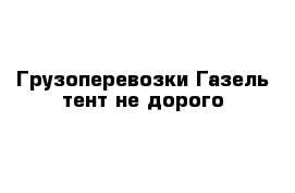 Грузоперевозки Газель-тент не дорого